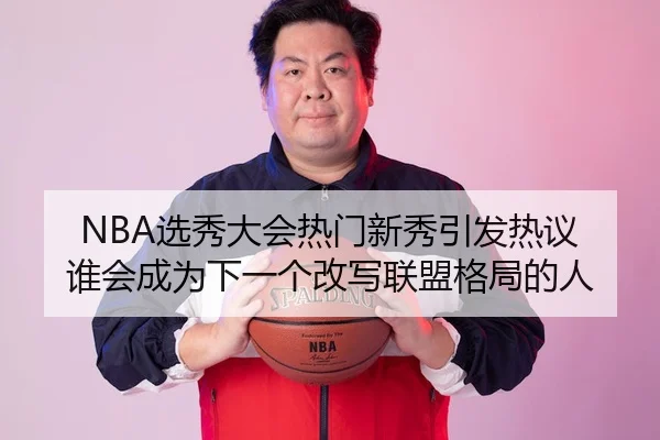 NBA选秀大会热门新秀引发热议 谁会成为下一个改写联盟格局的人